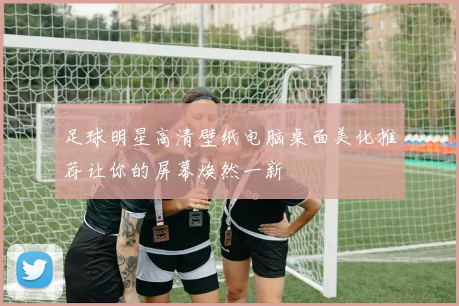 足球明星高清壁纸电脑桌面美化推荐让你的屏幕焕然一新
