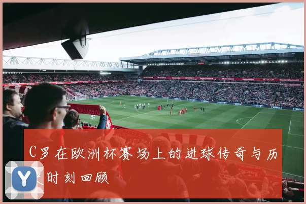 C罗在欧洲杯赛场上的进球传奇与历史时刻回顾
