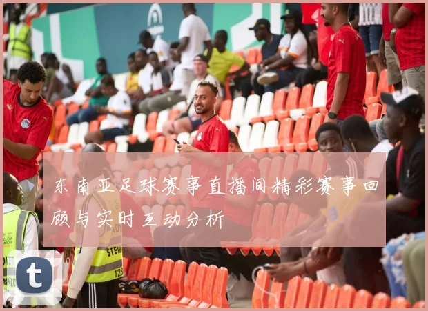 东南亚足球赛事直播间精彩赛事回顾与实时互动分析