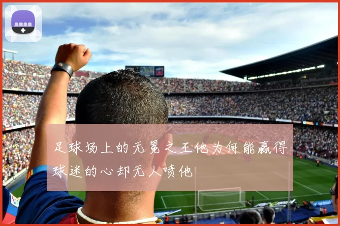 足球场上的无冕之王他为何能赢得球迷的心却无人喷他
