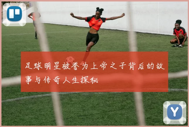 足球明星被誉为上帝之子背后的故事与传奇人生探秘