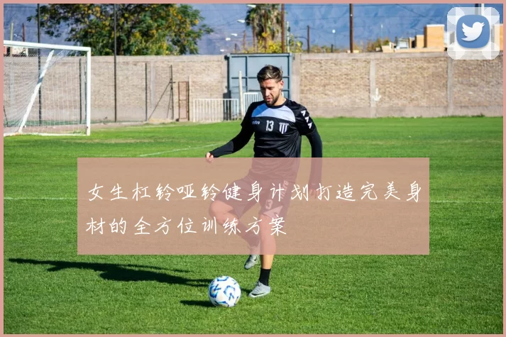 女生杠铃哑铃健身计划打造完美身材的全方位训练方案