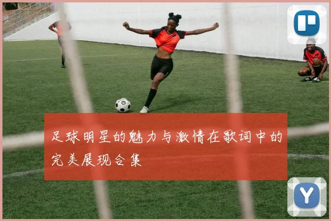 足球明星的魅力与激情在歌词中的完美展现合集